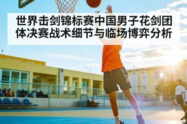 世界击剑锦标赛中国男子花剑团体决赛战术细节与临场博弈分析