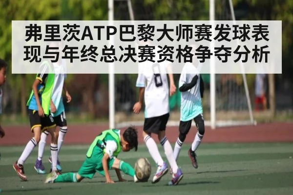 弗里茨ATP巴黎大师赛发球表现与年终总决赛资格争夺分析
